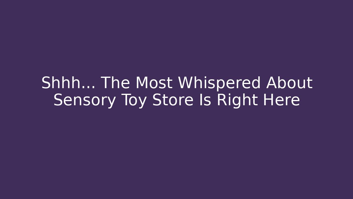 Shhh... The Most Whispered About Sensory Toy Store Is Right Here