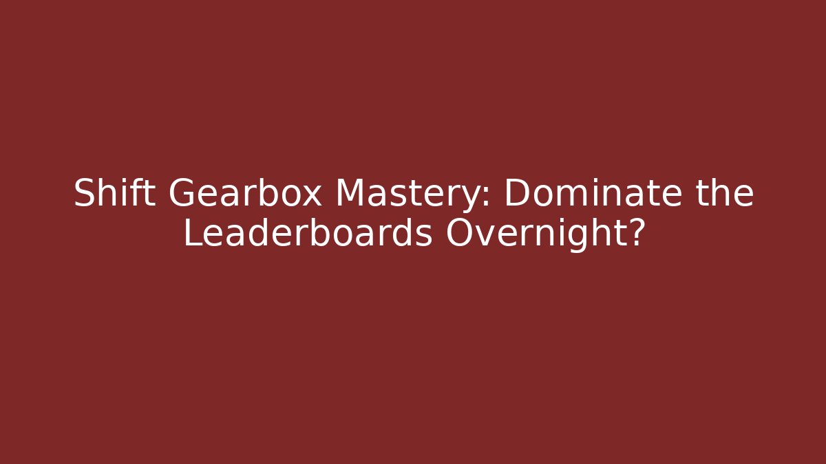 Shift Gearbox Mastery: Dominate the Leaderboards Overnight?