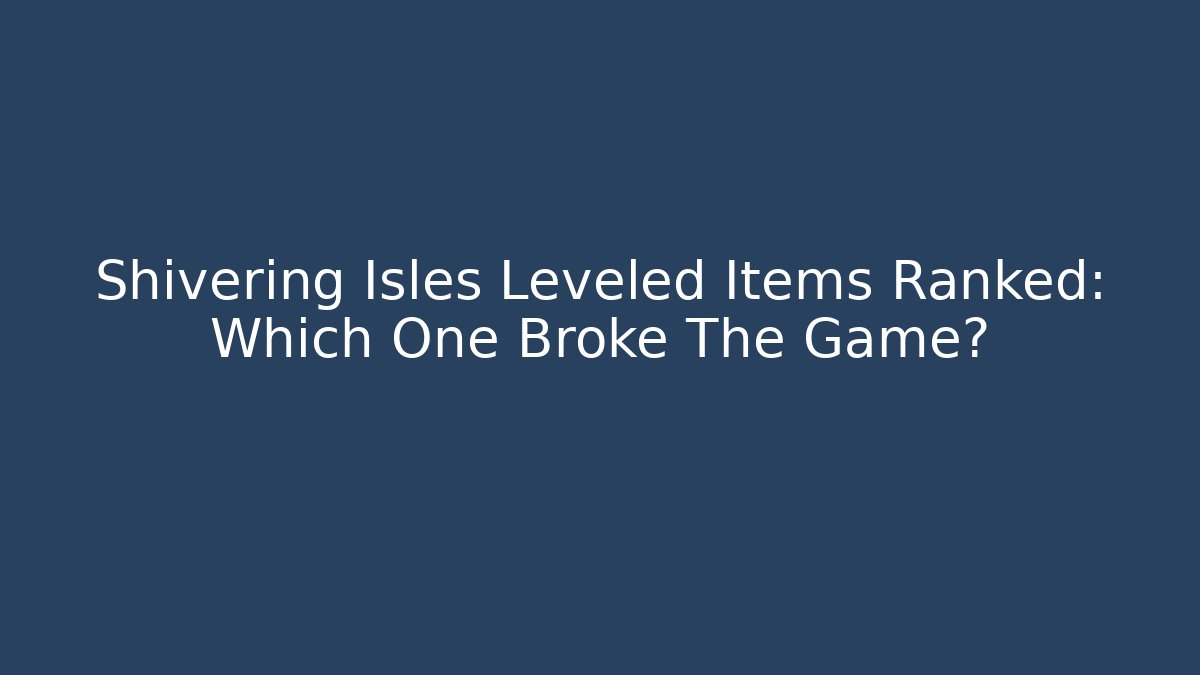 Shivering Isles Leveled Items Ranked: Which One Broke The Game?