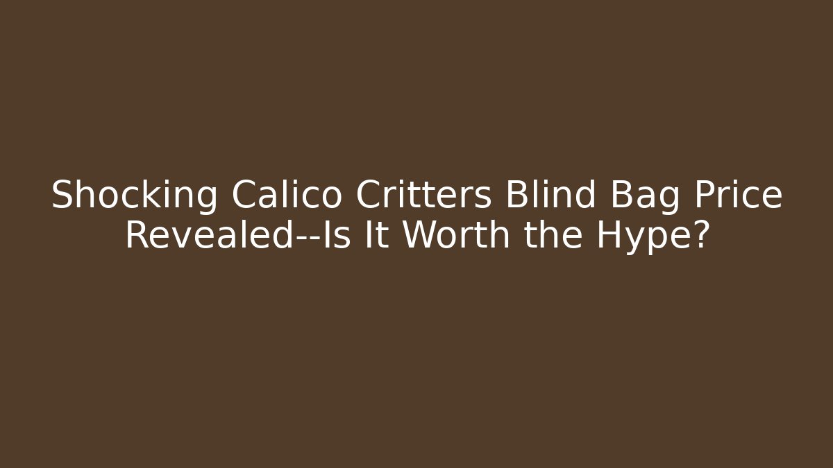 Shocking Calico Critters Blind Bag Price Revealed—Is It Worth the Hype?