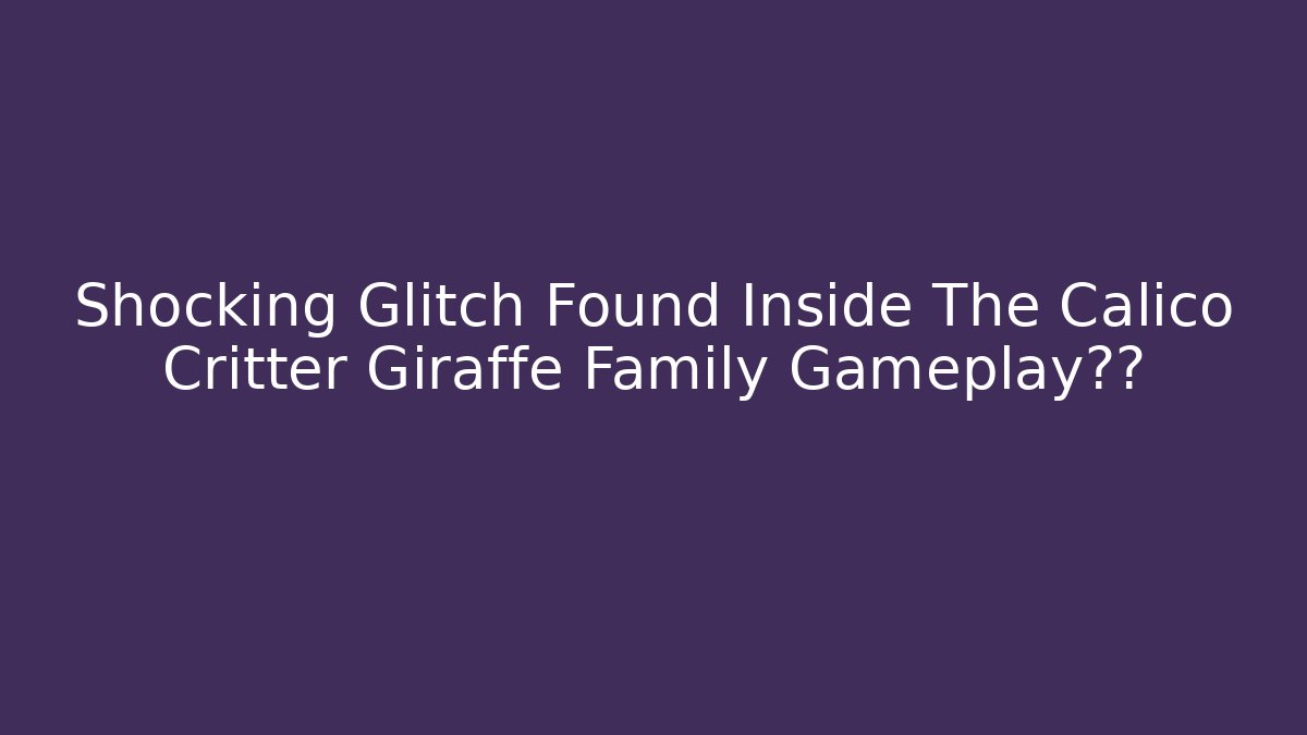 Shocking Glitch Found Inside The Calico Critter Giraffe Family Gameplay视频