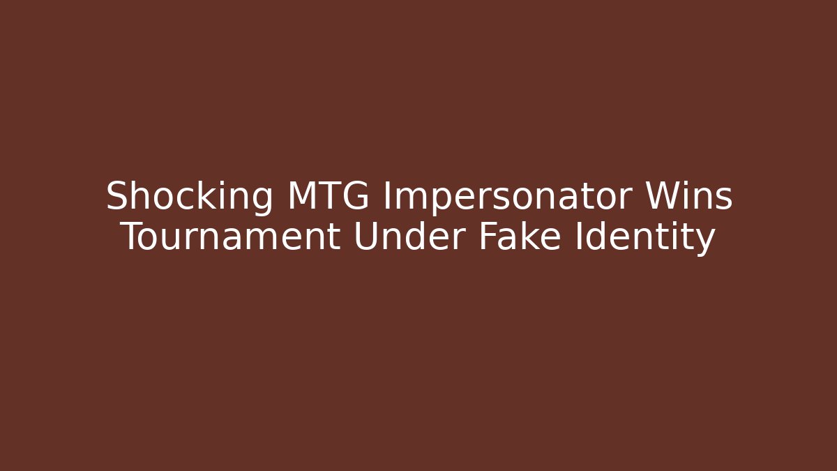 Shocking MTG Impersonator Wins Tournament Under Fake Identity - Celivion