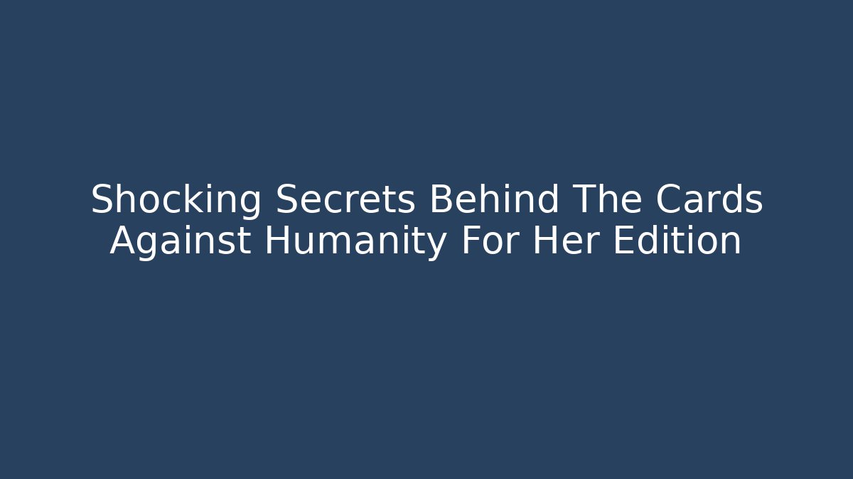 Shocking Secrets Behind The Cards Against Humanity For Her Edition - Celivion