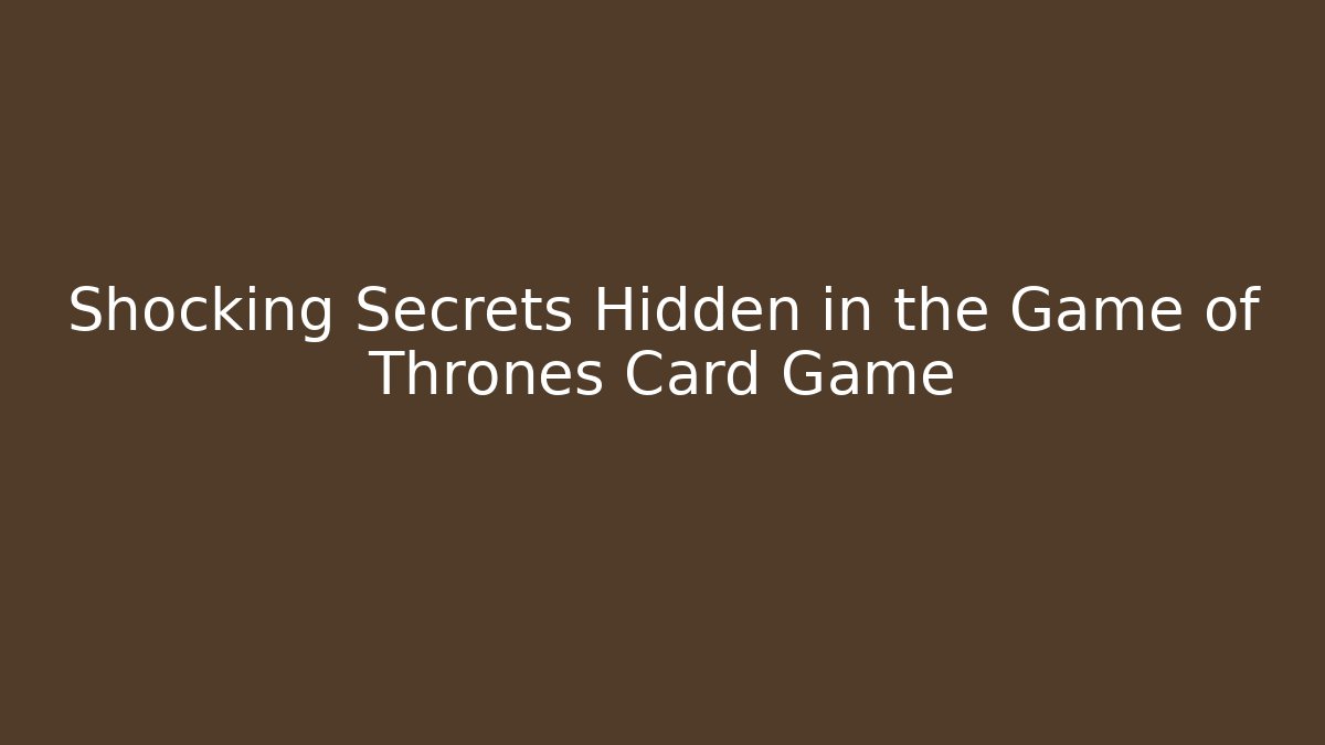 Shocking Secrets Hidden in the Game of Thrones Card Game