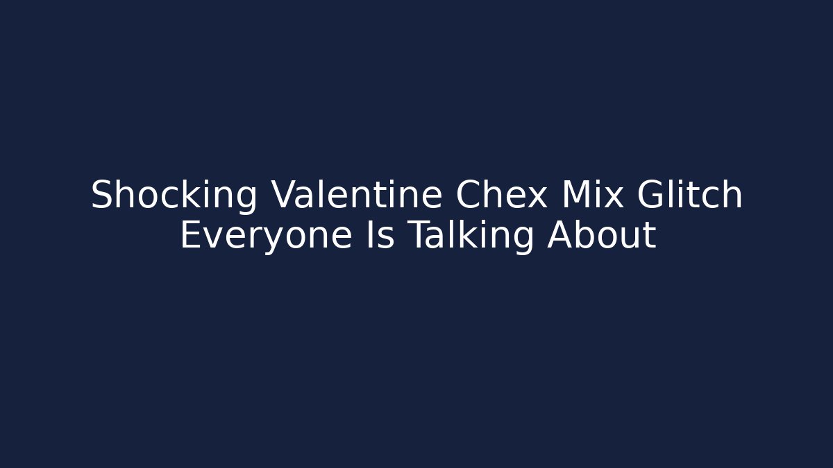 Shocking Valentine Chex Mix Glitch Everyone Is Talking About