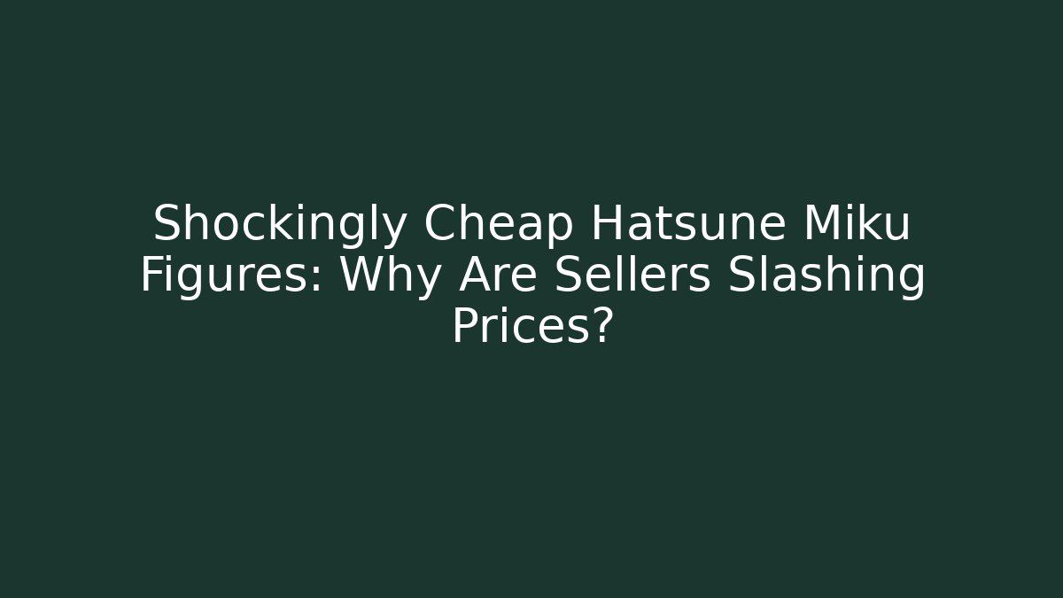 Shockingly Cheap Hatsune Miku Figures: Why Are Sellers Slashing Prices?