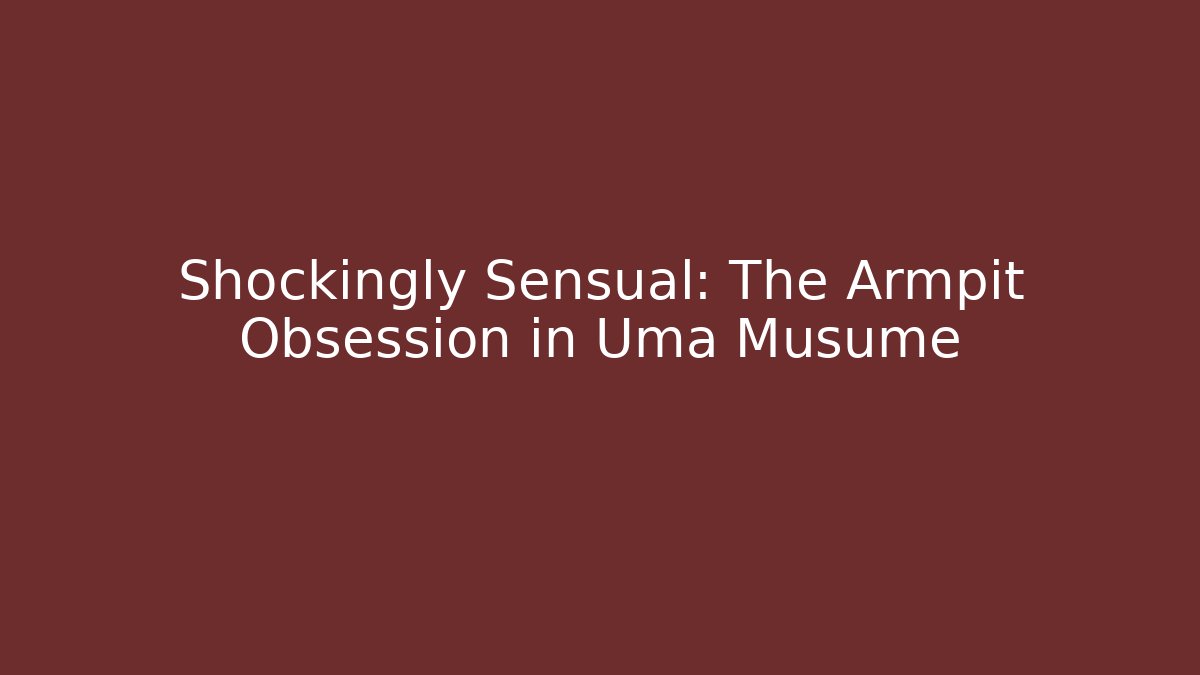 Shockingly Sensual: The Armpit Obsession in Uma Musume