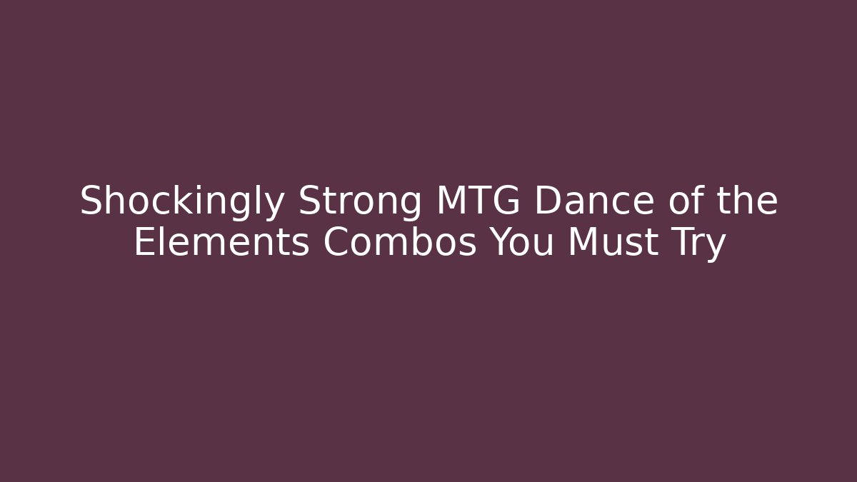 Shockingly Strong MTG Dance of the Elements Combos You Must Try - Celivion