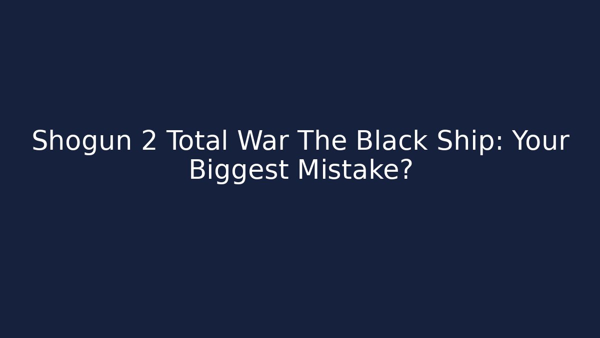 Shogun 2 Total War The Black Ship: Your Biggest Mistake? - Celivion