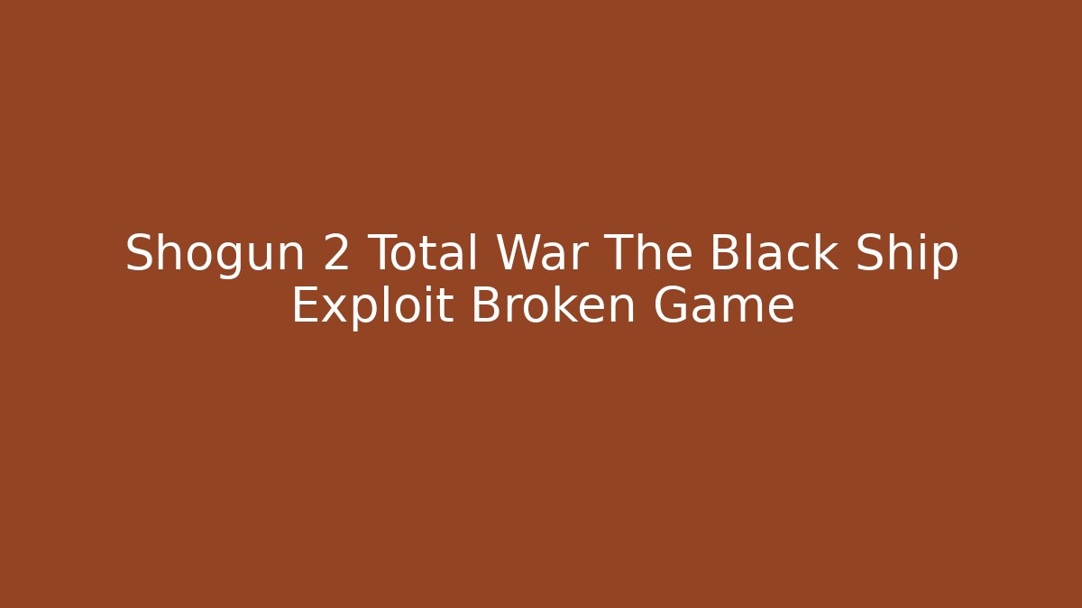 Shogun 2 Total War The Black Ship Exploit Broken Game