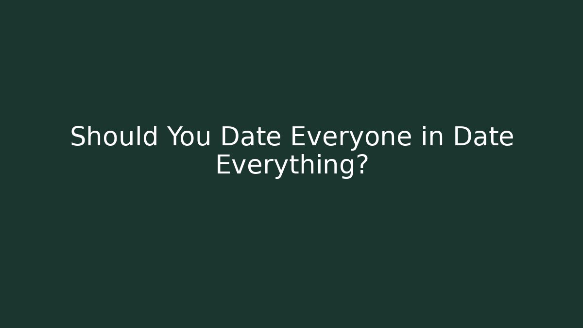 Should You Date Everyone in Date Everything? - Celivion