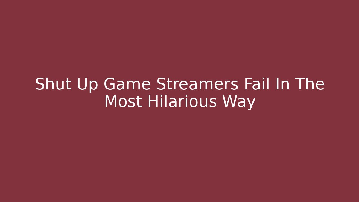 Shut Up Game Streamers Fail In The Most Hilarious Way