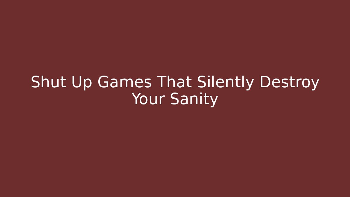 Shut Up Games That Silently Destroy Your Sanity - Celivion