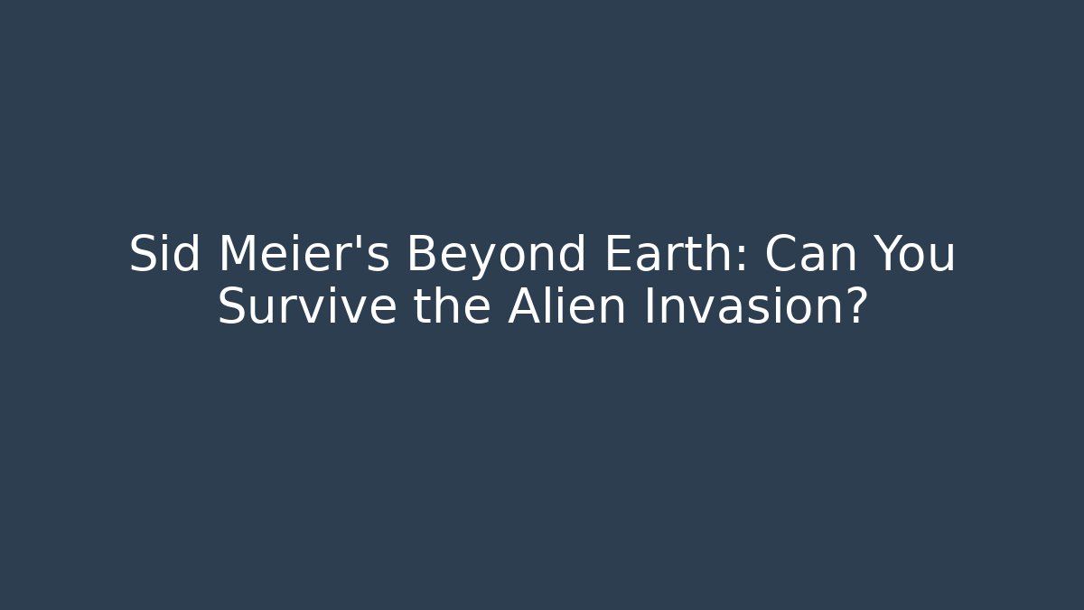 Sid Meier's Beyond Earth: Can You Survive the Alien Invasion?