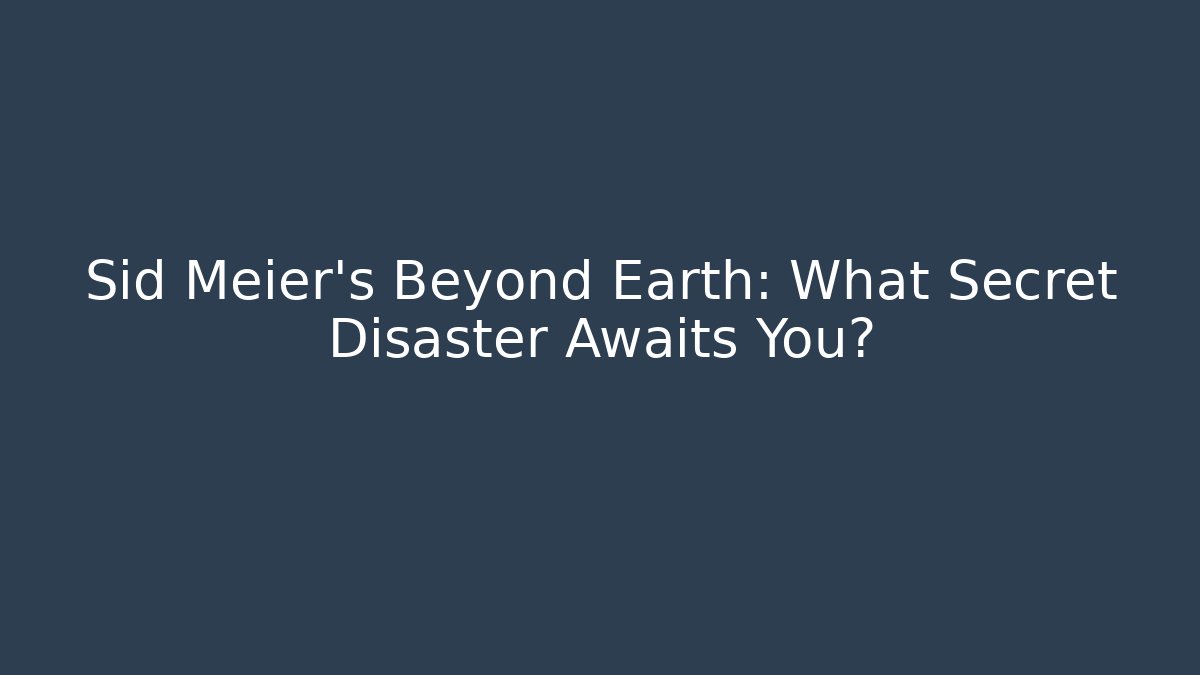 Sid Meier's Beyond Earth: What Secret Disaster Awaits You?