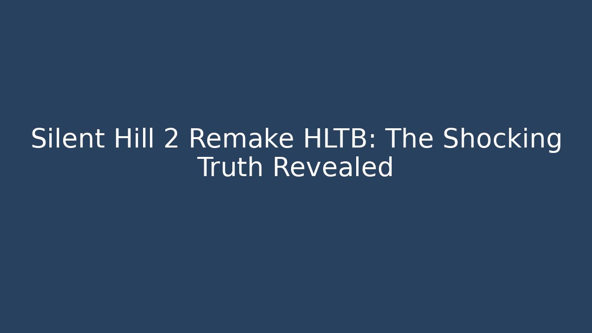 Silent Hill 2 Remake HLTB: The Shocking Truth Revealed