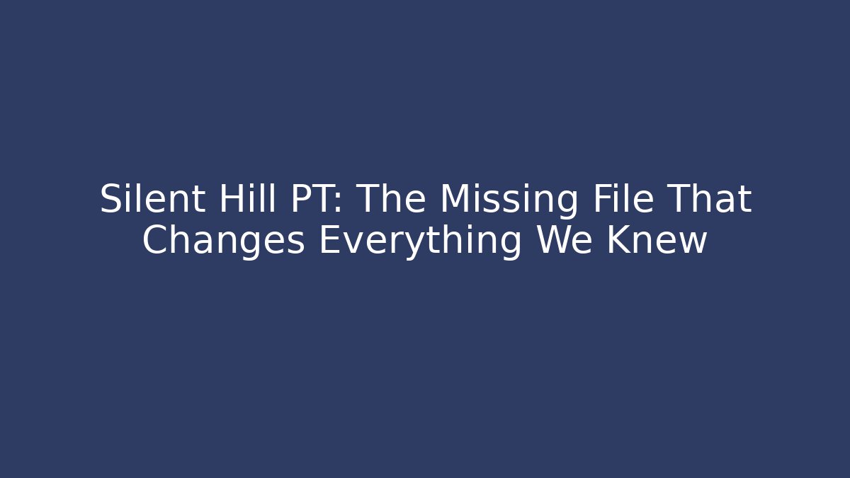 Silent Hill PT: The Missing File That Changes Everything We Knew - Celivion