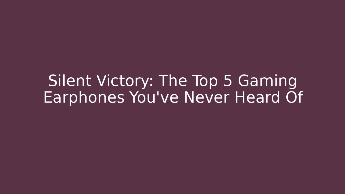 Silent Victory: The Top 5 Gaming Earphones You’ve Never Heard Of