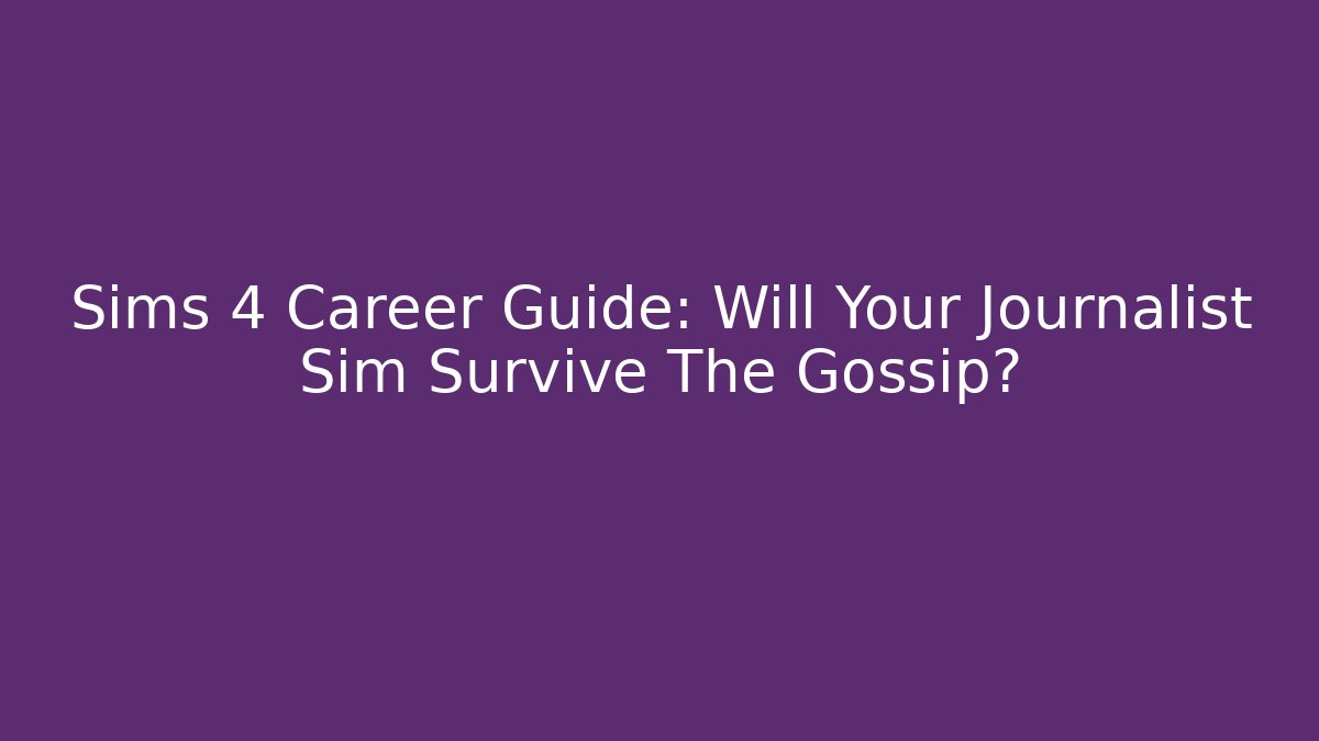 Sims 4 Career Guide: Will Your Journalist Sim Survive The Gossip?