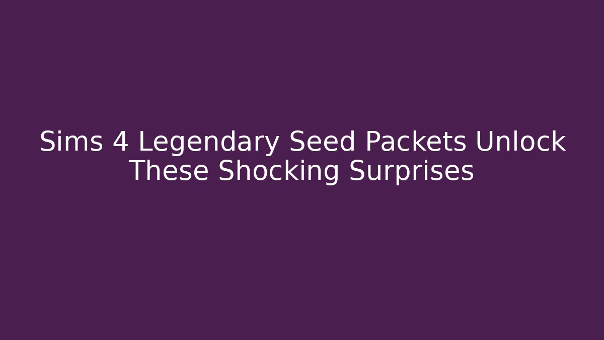 Sims 4 Legendary Seed Packets Unlock These Shocking Surprises