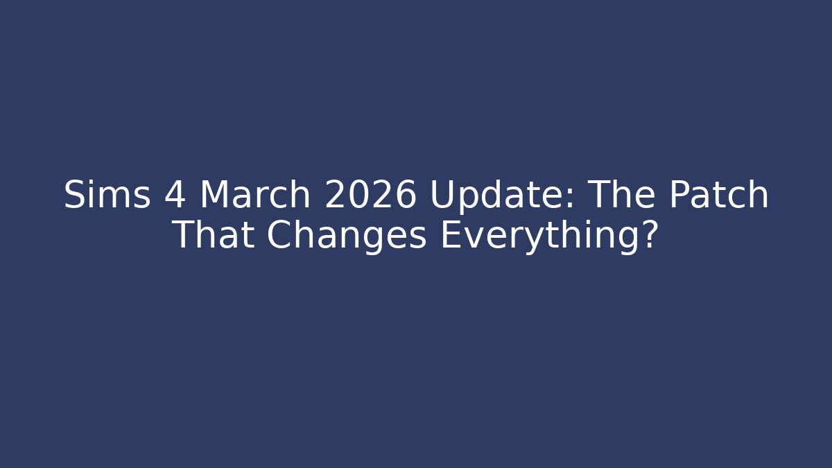 Sims 4 March 2026 Update: The Patch That Changes Everything? - Celivion