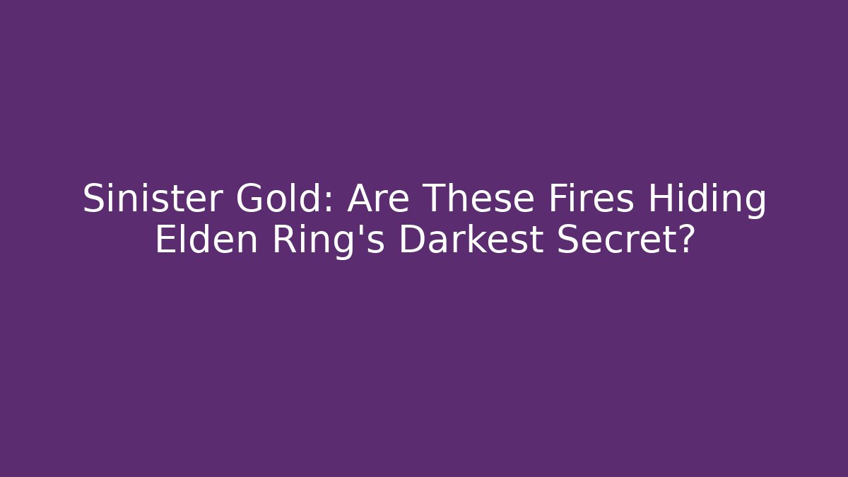 Sinister Gold: Are These Fires Hiding Elden Ring's Darkest Secret?