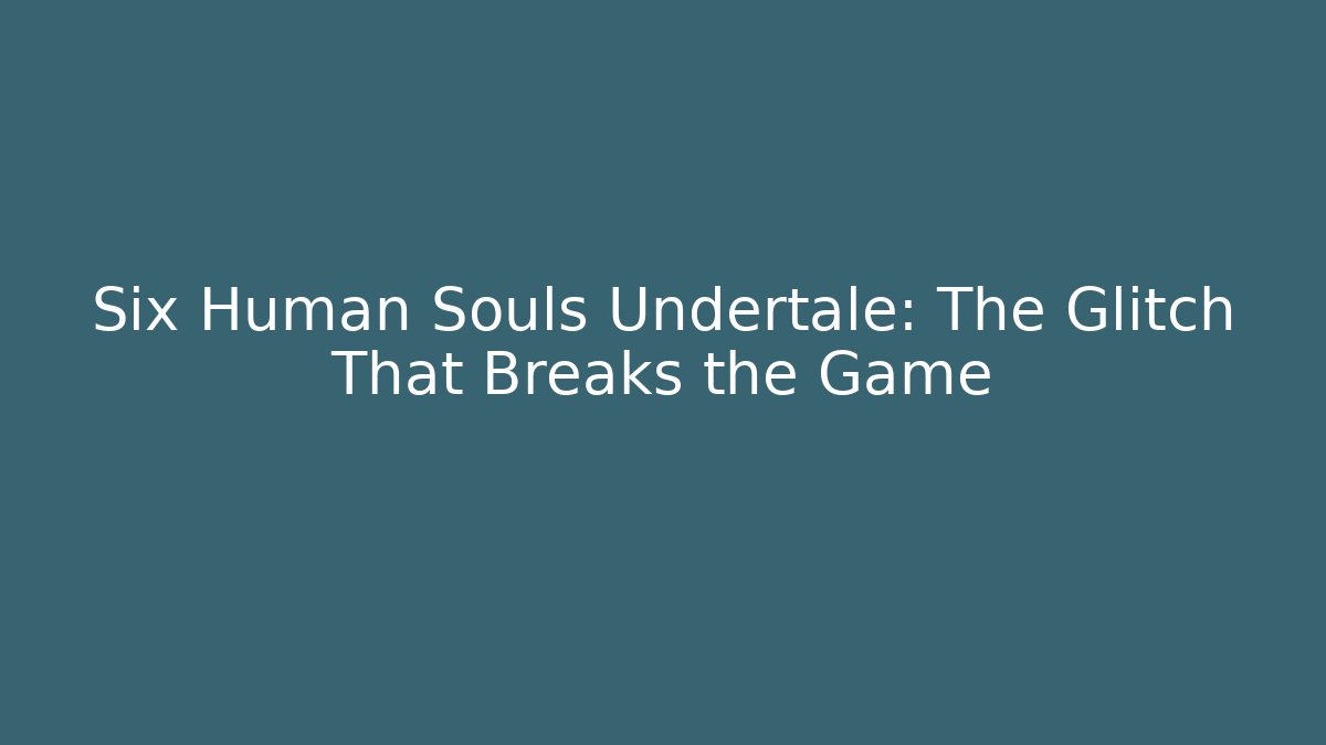 Six Human Souls Undertale: The Glitch That Breaks the Game