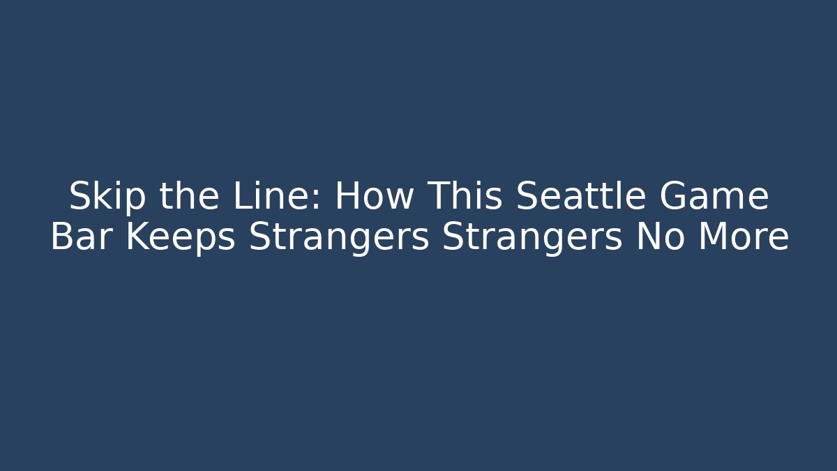 Skip the Line: How This Seattle Game Bar Keeps Strangers Strangers No More