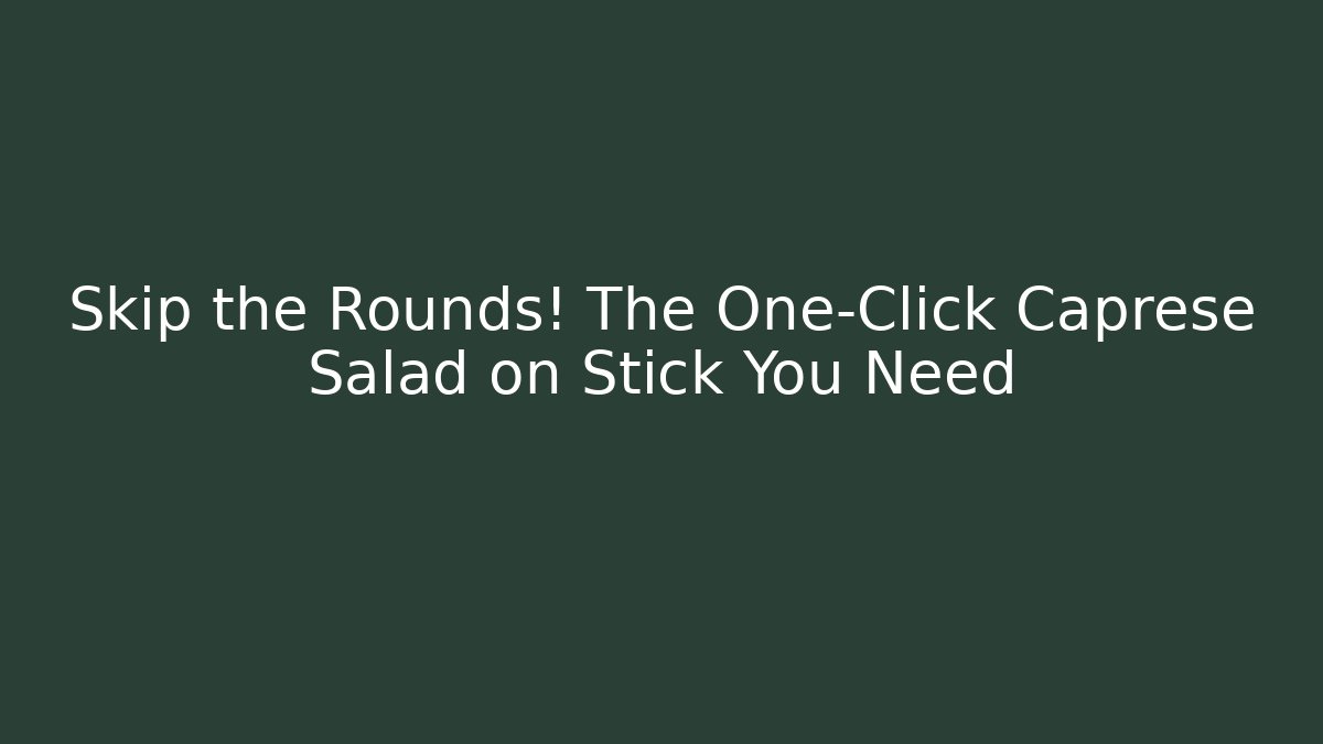 Skip the Rounds! The One-Click Caprese Salad on Stick You Need
