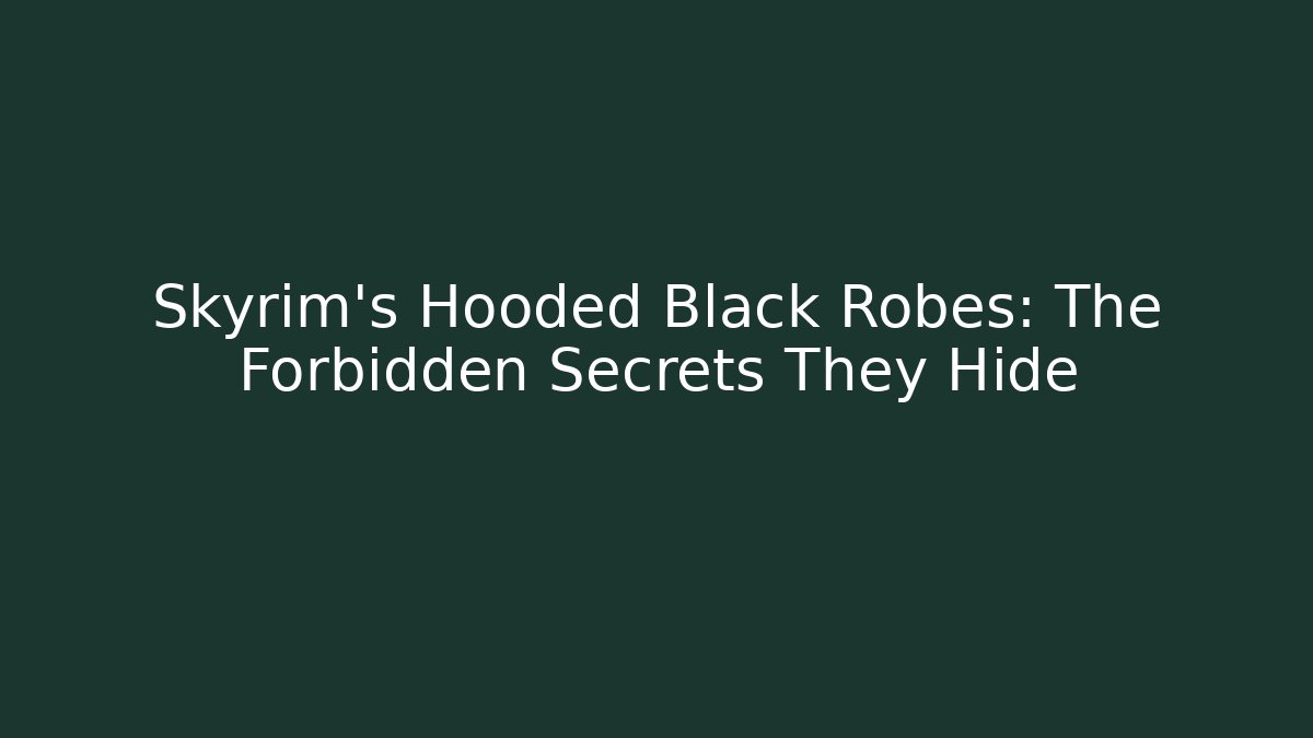 Skyrim's Hooded Black Robes: The Forbidden Secrets They Hide