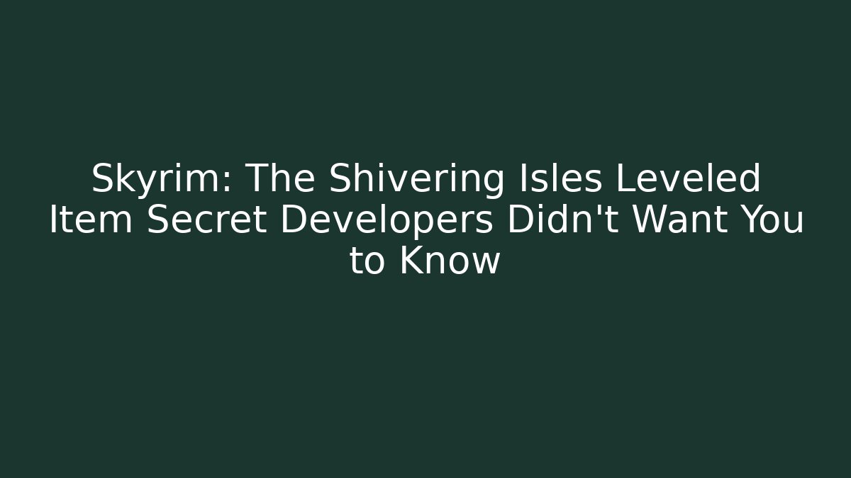 Skyrim: The Shivering Isles Leveled Item Secret Developers Didn't Want You to Know