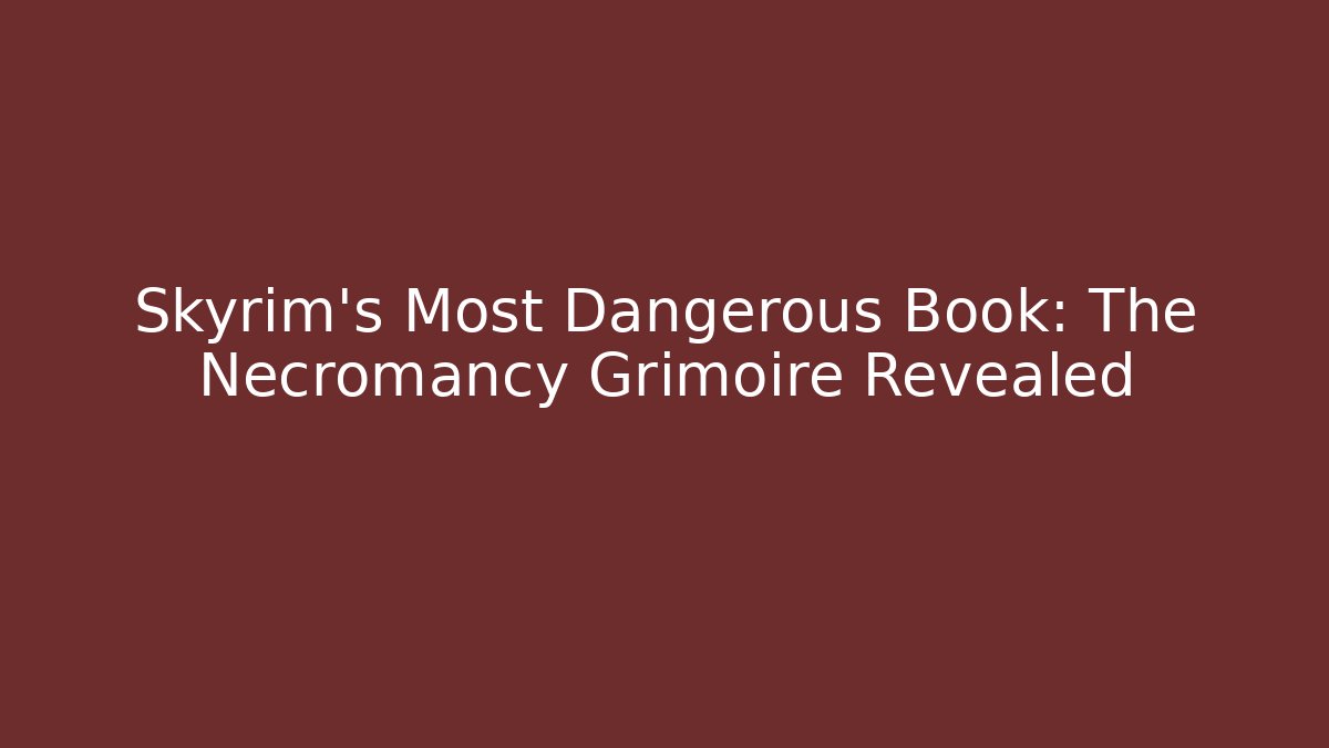 Skyrim’s Most Dangerous Book: The Necromancy Grimoire Revealed