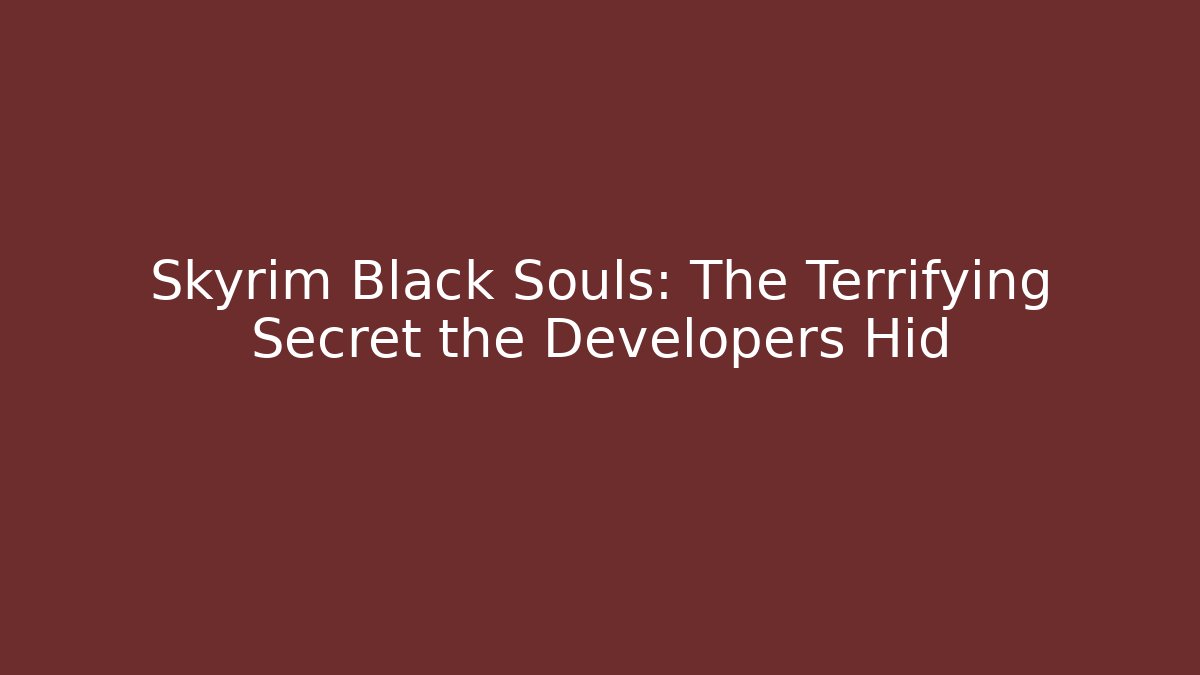 Skyrim Black Souls: The Terrifying Secret the Developers Hid