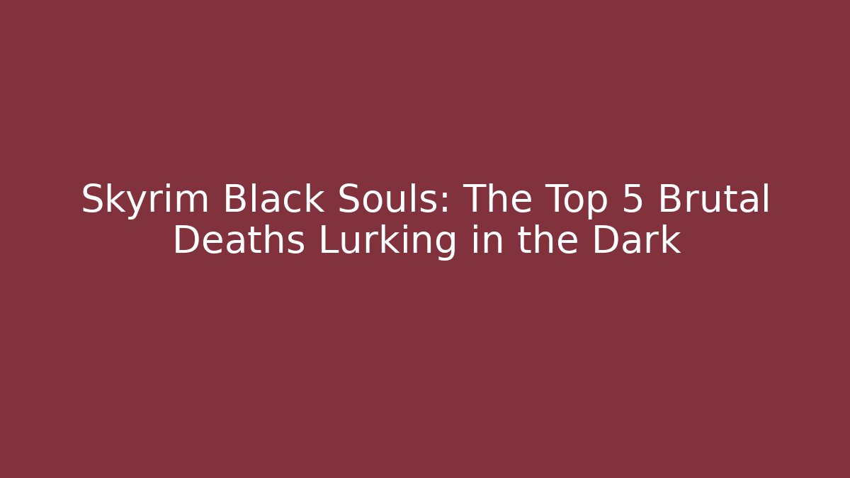 Skyrim Black Souls: The Top 5 Brutal Deaths Lurking in the Dark