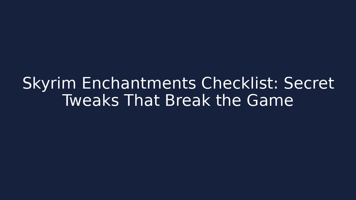 Skyrim Enchantments Checklist: Secret Tweaks That Break the Game