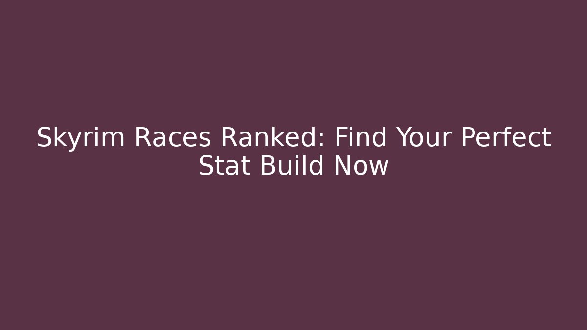Skyrim Races Ranked: Find Your Perfect Stat Build Now