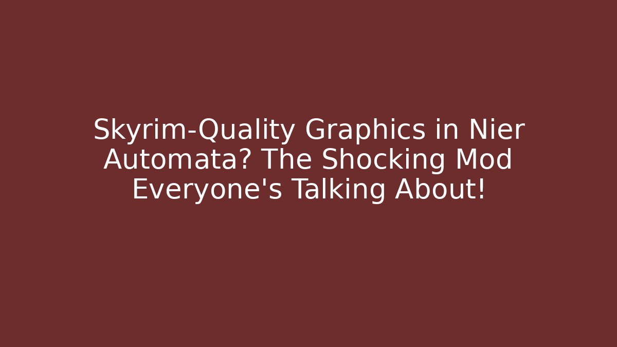 Skyrim-Quality Graphics in Nier Automata? The Shocking Mod Everyone’s Talking About!