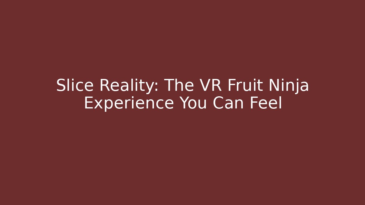 Slice Reality: The VR Fruit Ninja Experience You Can Feel