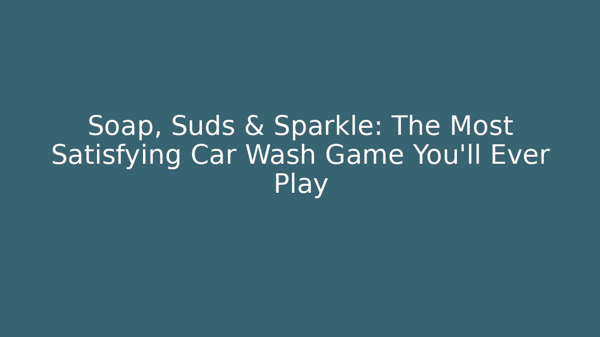 Soap, Suds & Sparkle: The Most Satisfying Car Wash Game You'll Ever Play