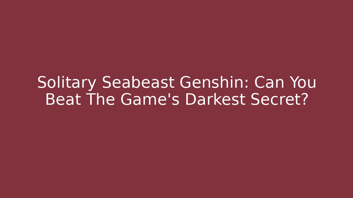 Solitary Seabeast Genshin: Can You Beat The Game's Darkest Secret?