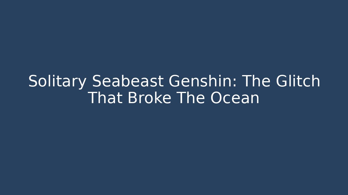 Solitary Seabeast Genshin: The Glitch That Broke The Ocean - Celivion