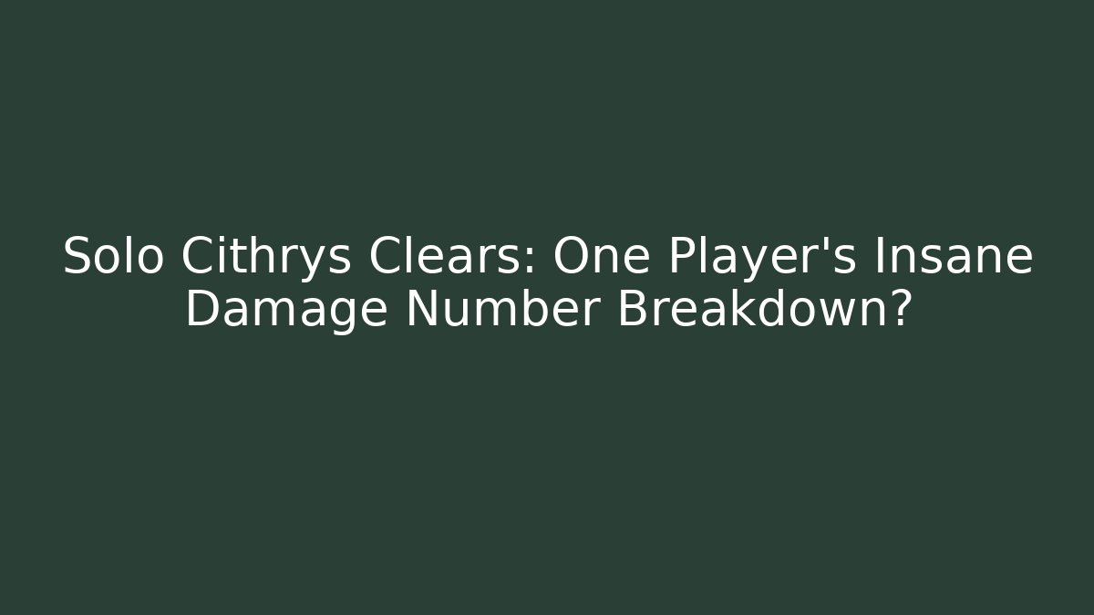 Solo Cithrys Clears: One Player’s Insane Damage Number Breakdown? - Celivion
