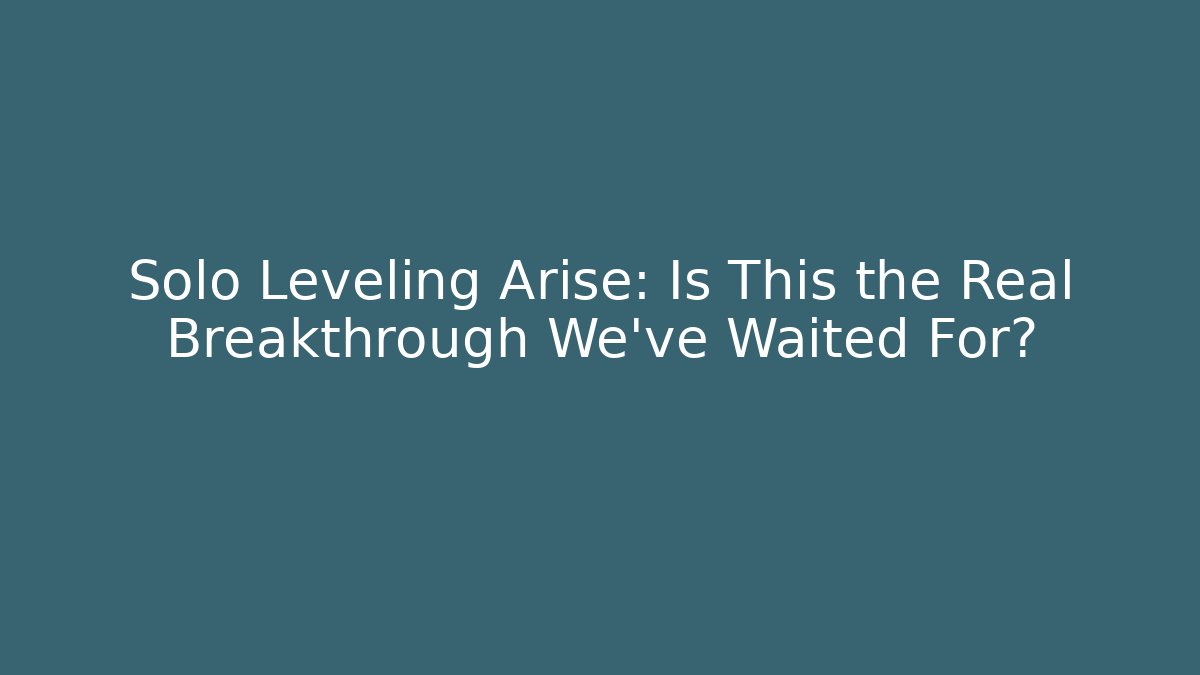Solo Leveling Arise: Is This the Real Breakthrough We’ve Waited For?