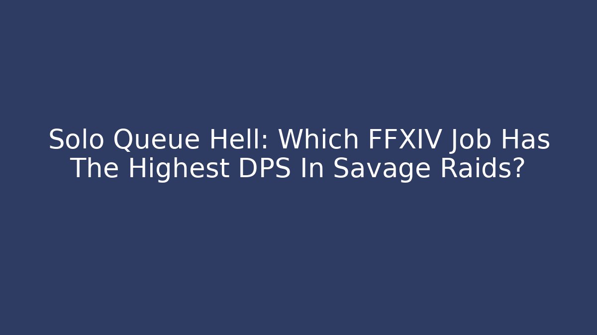 Solo Queue Hell: Which FFXIV Job Has The Highest DPS In Savage Raids?