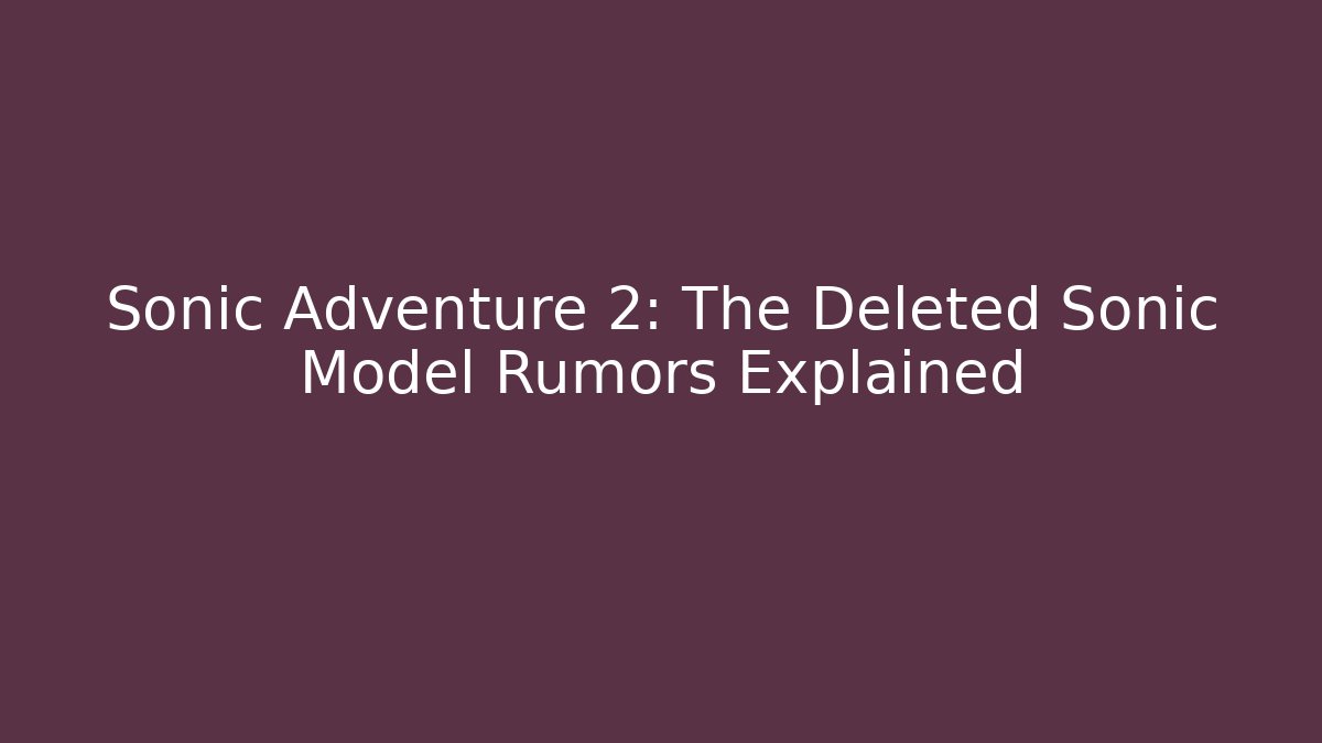 Sonic Adventure 2: The Deleted Sonic Model Rumors Explained