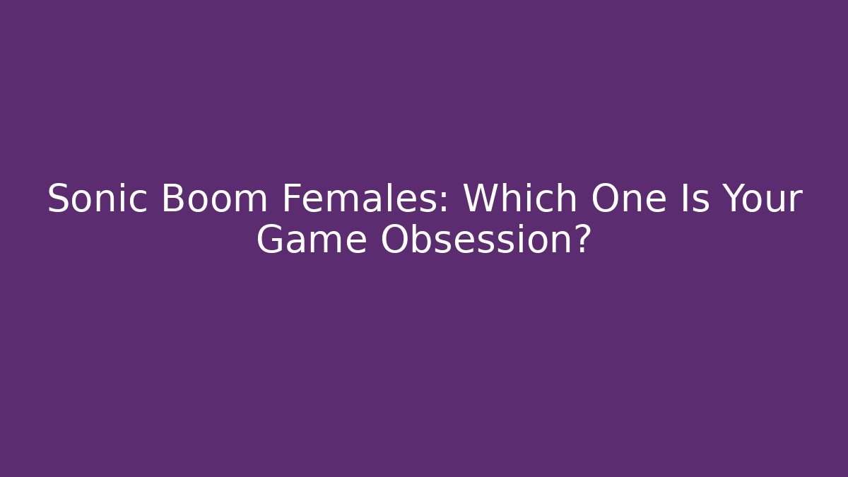 Sonic Boom Females: Which One Is Your Game Obsession?