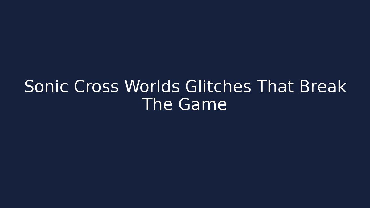 Sonic Cross Worlds Glitches That Break The Game