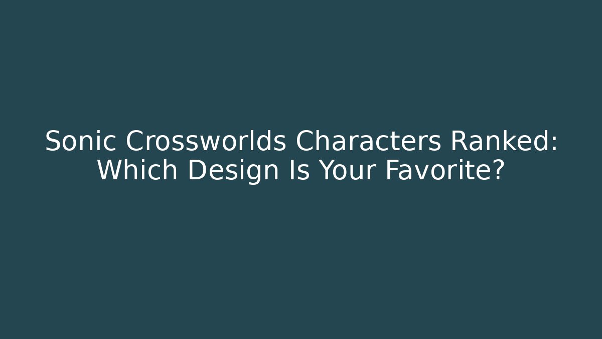 Sonic Crossworlds Characters Ranked: Which Design Is Your Favorite?