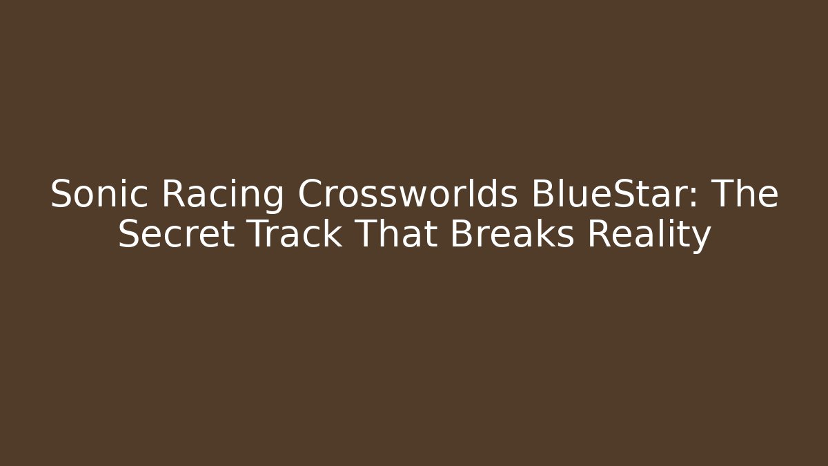 Sonic Racing Crossworlds BlueStar: The Secret Track That Breaks Reality