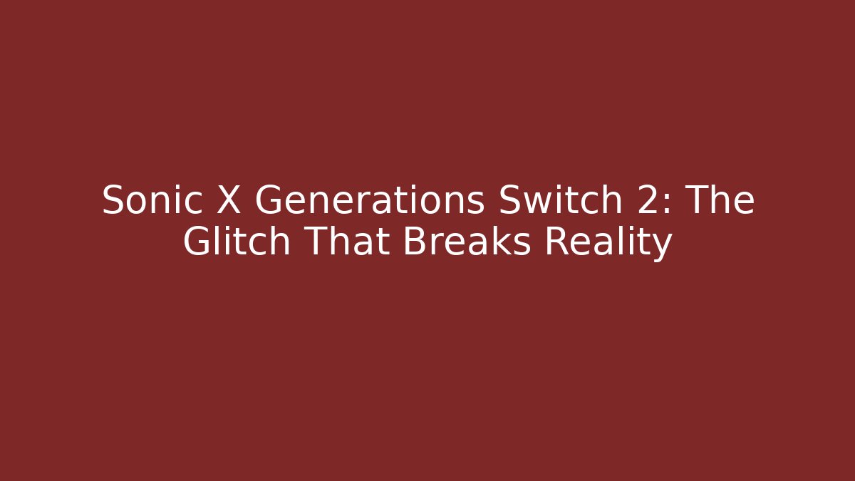 Sonic X Generations Switch 2: The Glitch That Breaks Reality - Celivion